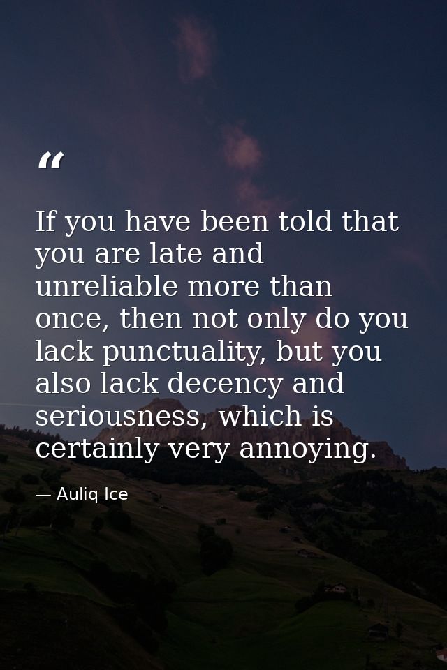If you have been told that you are late and unreliable more than once, then not only do you lack punctuality, but you al — Auliq Ice