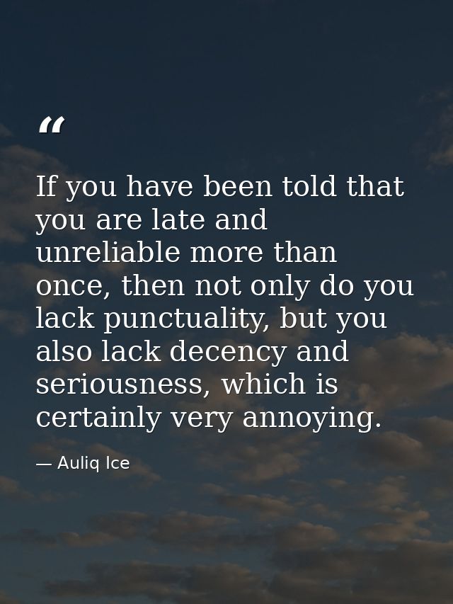 If you have been told that you are late and unreliable more than once, then not only do you lack punctuality, but you al — Auliq Ice