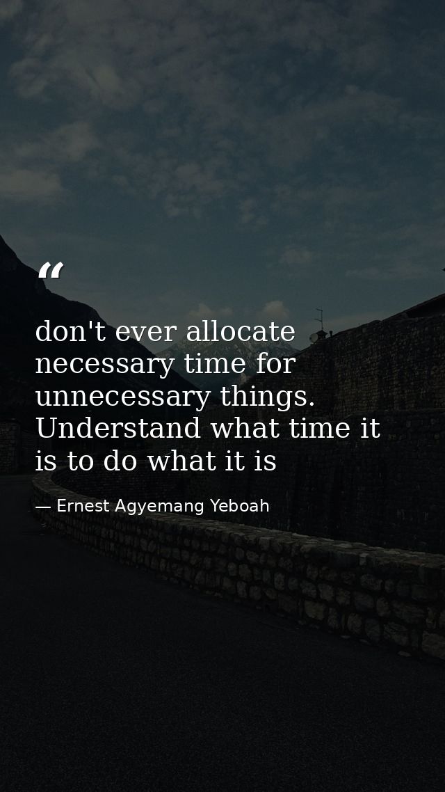 don't ever allocate necessary time for unnecessary things. Understand what time it is to do what it is — Ernest Agyemang Yeboah