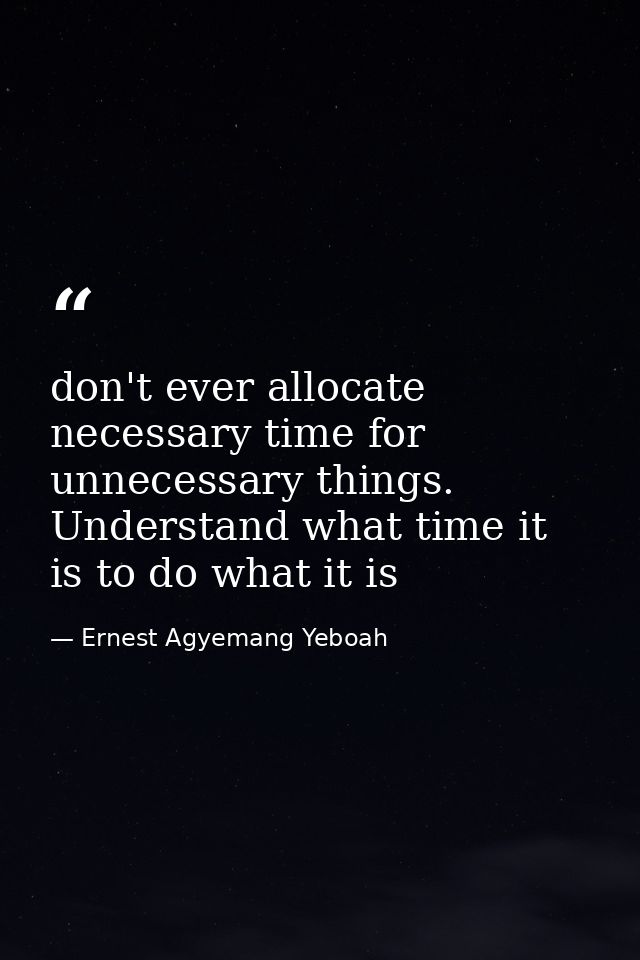 don't ever allocate necessary time for unnecessary things. Understand what time it is to do what it is — Ernest Agyemang Yeboah