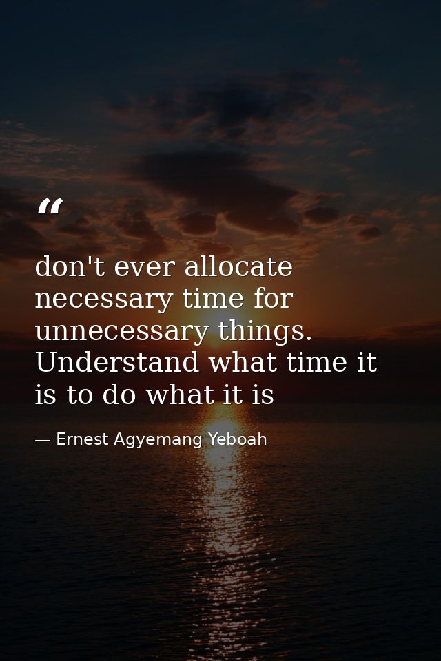 don't ever allocate necessary time for unnecessary things. Understand what time it is to do what it is — Ernest Agyemang Yeboah