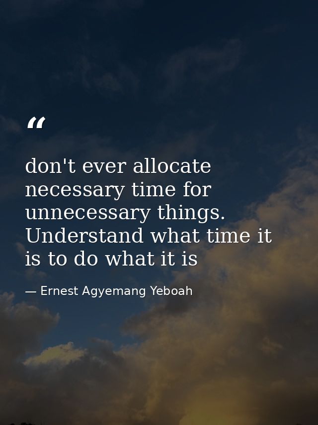 don't ever allocate necessary time for unnecessary things. Understand what time it is to do what it is — Ernest Agyemang Yeboah