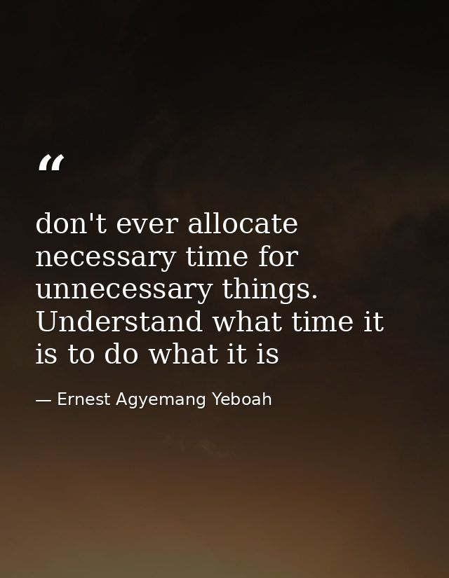 don't ever allocate necessary time for unnecessary things. Understand what time it is to do what it is — Ernest Agyemang Yeboah