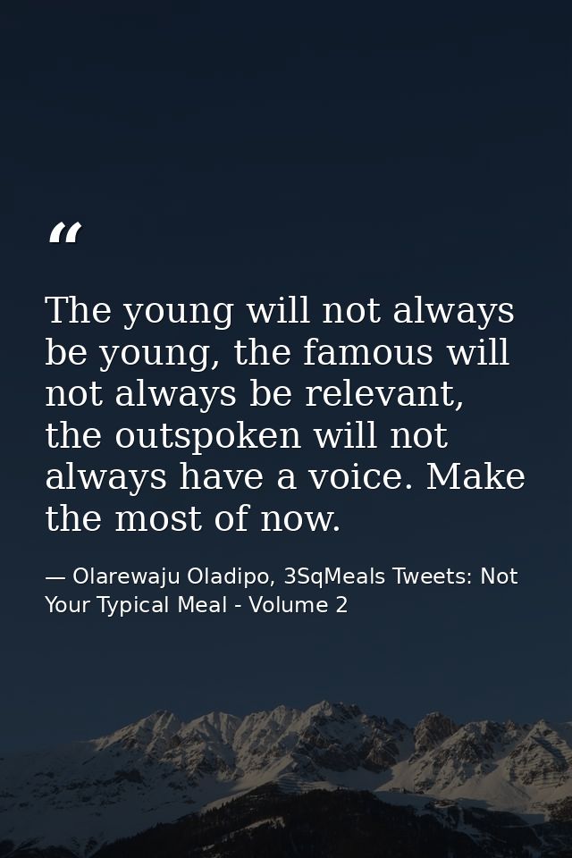 The young will not always be young, the famous will not always be relevant, the outspoken will not always have a voice.  — Olarewaju Oladipo, 3SqMeals Tweets: Not Your Typical Meal - Volume 2