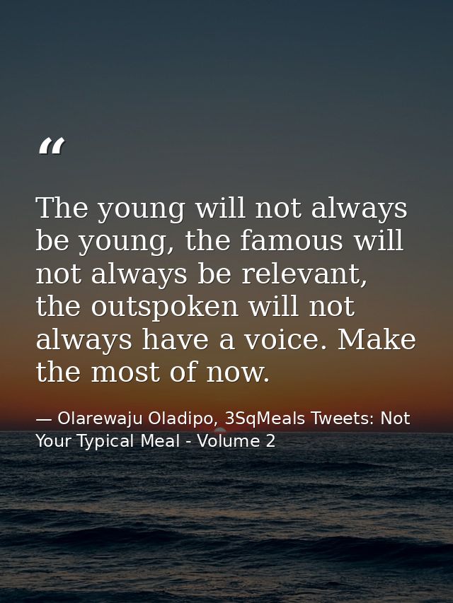 The young will not always be young, the famous will not always be relevant, the outspoken will not always have a voice.  — Olarewaju Oladipo, 3SqMeals Tweets: Not Your Typical Meal - Volume 2