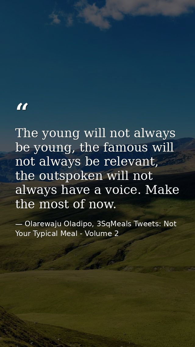 The young will not always be young, the famous will not always be relevant, the outspoken will not always have a voice.  — Olarewaju Oladipo, 3SqMeals Tweets: Not Your Typical Meal - Volume 2
