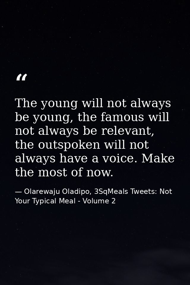 The young will not always be young, the famous will not always be relevant, the outspoken will not always have a voice.  — Olarewaju Oladipo, 3SqMeals Tweets: Not Your Typical Meal - Volume 2