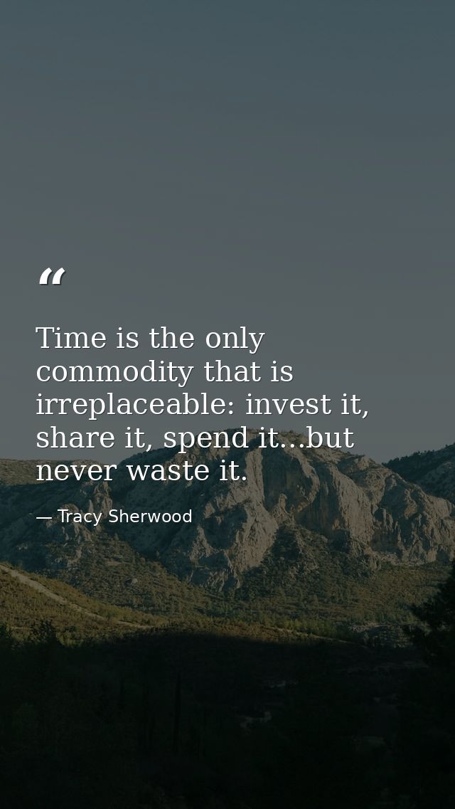 Time is the only commodity that is irreplaceable: invest it, share it, spend it...but never waste it. — Tracy Sherwood