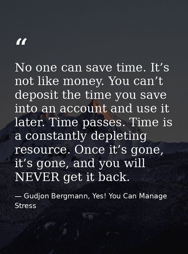 No one can save time. It’s not like money. You can’t deposit the time you save into an account and use it later. Time pa — Gudjon Bergmann, Yes! You Can Manage Stress