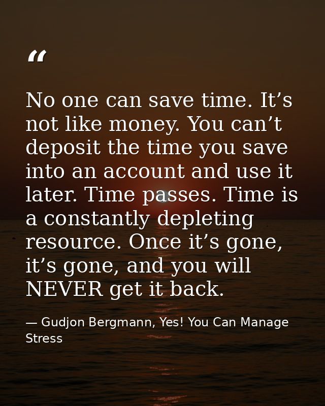 No one can save time. It’s not like money. You can’t deposit the time you save into an account and use it later. Time pa — Gudjon Bergmann, Yes! You Can Manage Stress