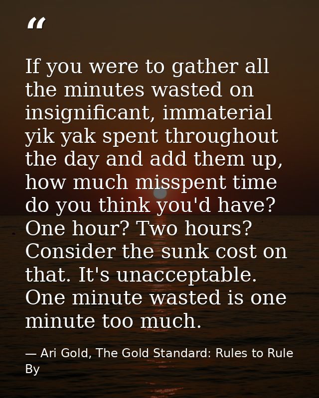 If you were to gather all the minutes wasted on insignificant, immaterial yik yak spent throughout the day and add them  — Ari Gold, The Gold Standard: Rules to Rule By