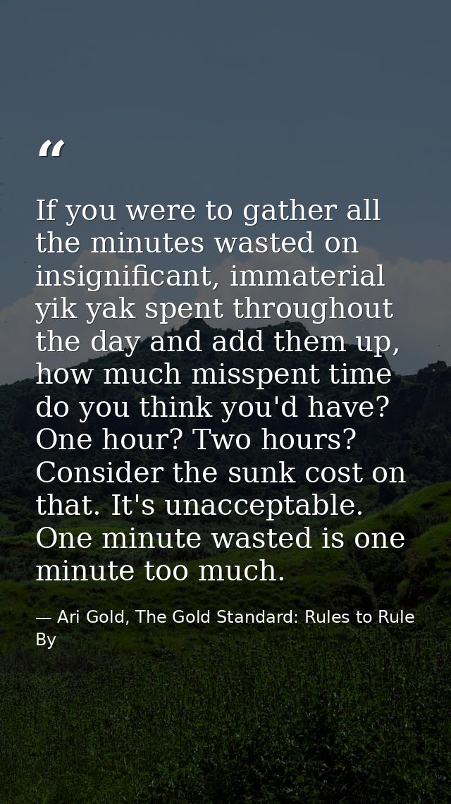 If you were to gather all the minutes wasted on insignificant, immaterial yik yak spent throughout the day and add them  — Ari Gold, The Gold Standard: Rules to Rule By