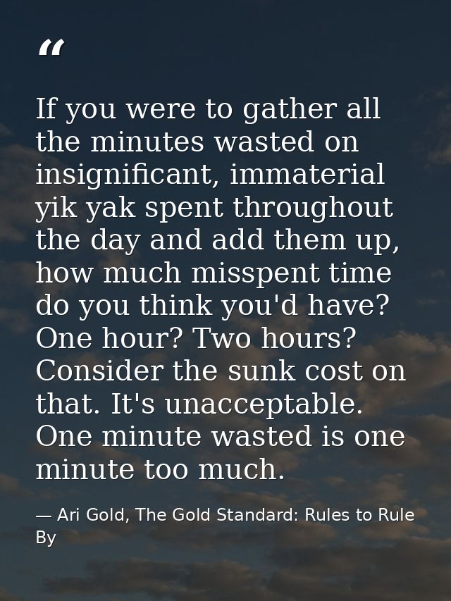 If you were to gather all the minutes wasted on insignificant, immaterial yik yak spent throughout the day and add them  — Ari Gold, The Gold Standard: Rules to Rule By