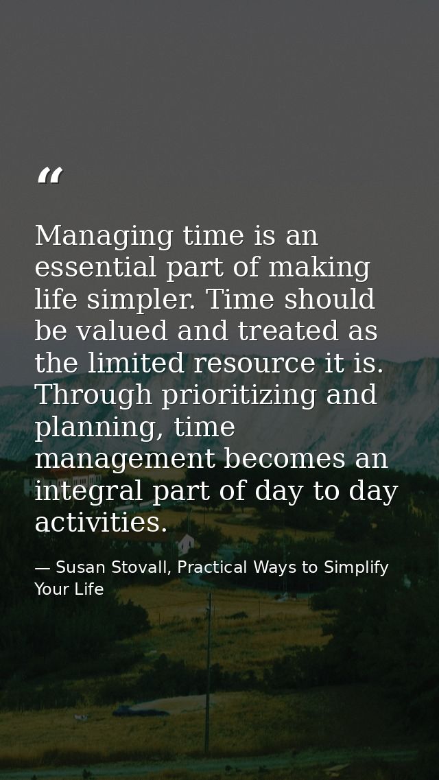 Managing time is an essential part of making life simpler. Time should be valued and treated as the limited resource it  — Susan Stovall, Practical Ways to Simplify Your Life