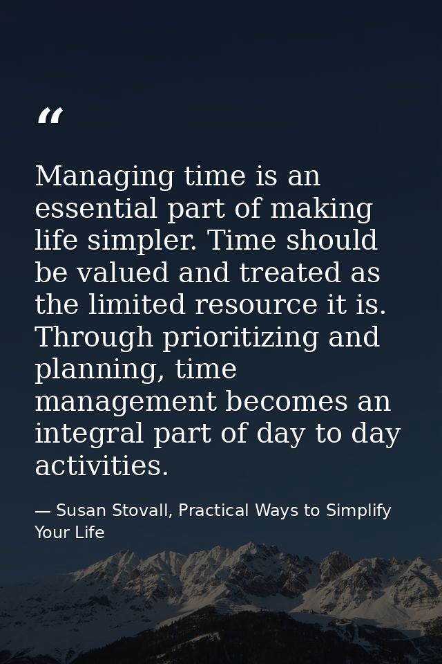 Managing time is an essential part of making life simpler. Time should be valued and treated as the limited resource it  — Susan Stovall, Practical Ways to Simplify Your Life