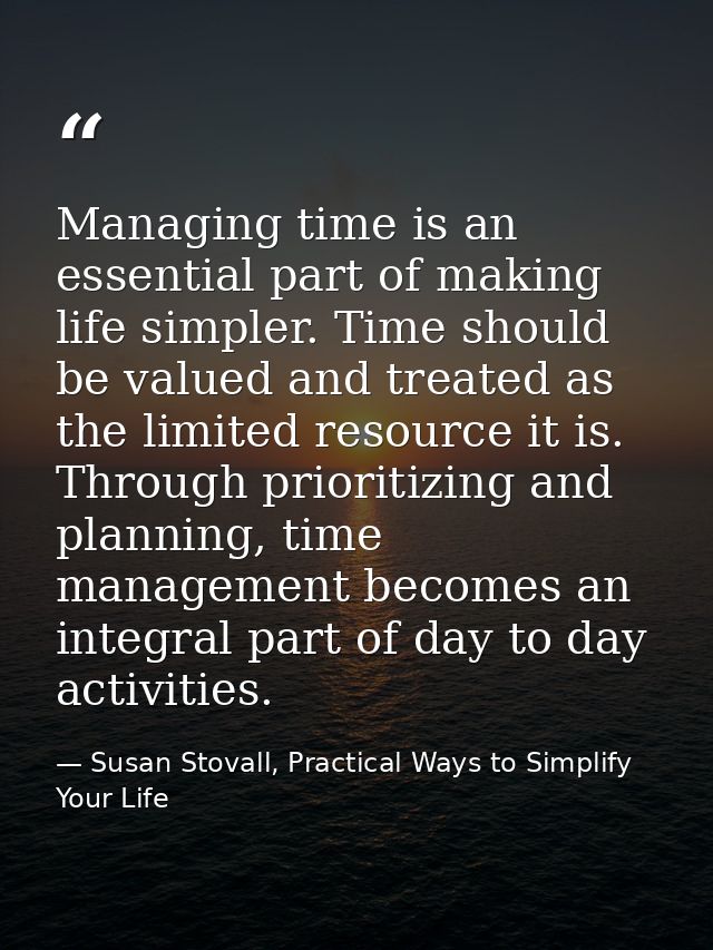 Managing time is an essential part of making life simpler. Time should be valued and treated as the limited resource it  — Susan Stovall, Practical Ways to Simplify Your Life