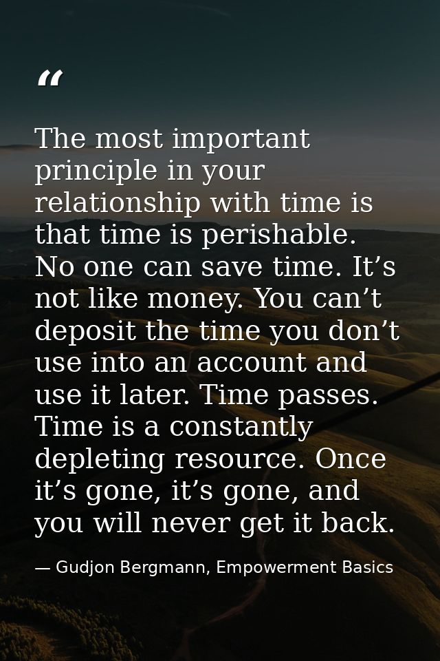 The most important principle in your relationship with time is that time is perishable. No one can save time. It’s not l — Gudjon Bergmann, Empowerment Basics