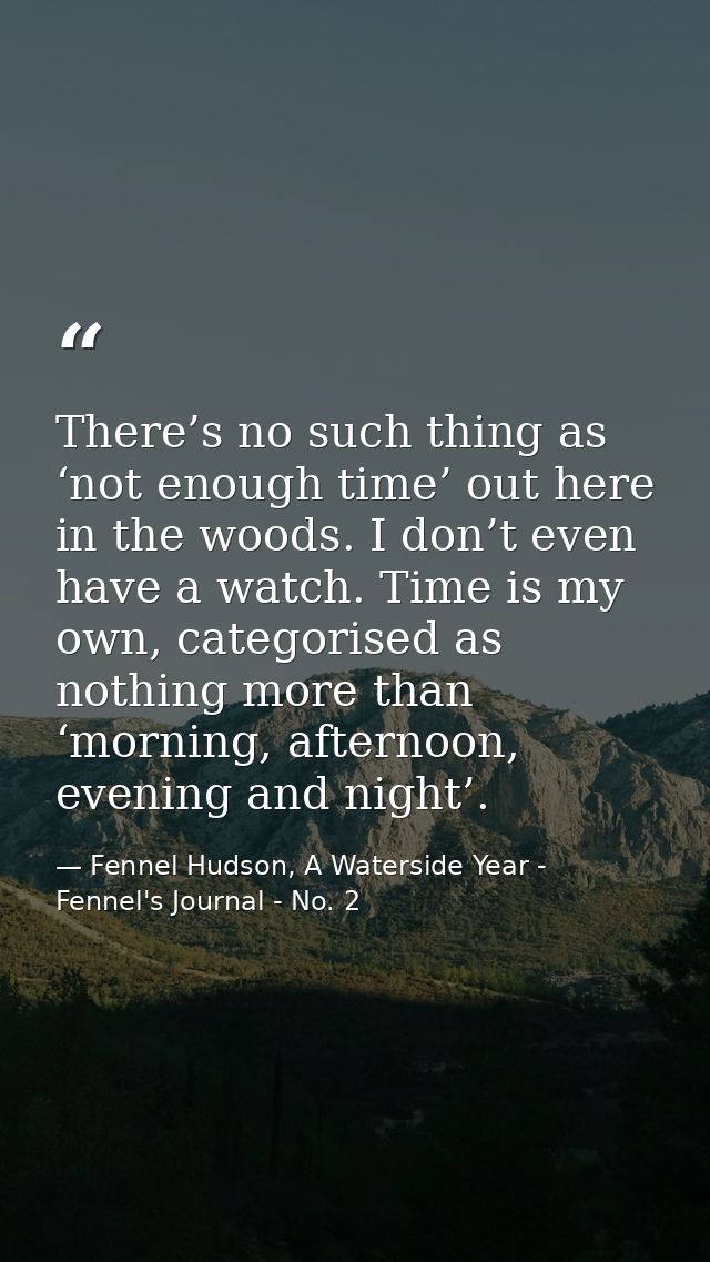 There’s no such thing as ‘not enough time’ out here in the woods. I don’t even have a watch. Time is my own, categorised — Fennel Hudson, A Waterside Year - Fennel's Journal - No. 2