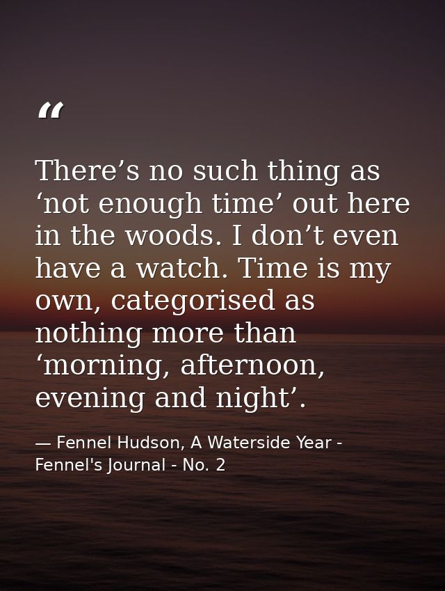 There’s no such thing as ‘not enough time’ out here in the woods. I don’t even have a watch. Time is my own, categorised — Fennel Hudson, A Waterside Year - Fennel's Journal - No. 2