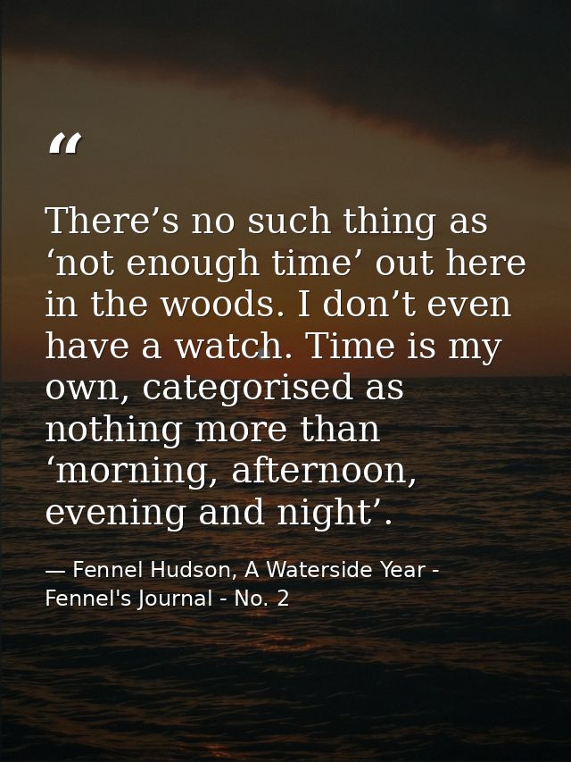 There’s no such thing as ‘not enough time’ out here in the woods. I don’t even have a watch. Time is my own, categorised — Fennel Hudson, A Waterside Year - Fennel's Journal - No. 2