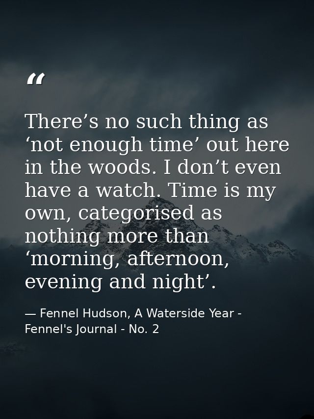 There’s no such thing as ‘not enough time’ out here in the woods. I don’t even have a watch. Time is my own, categorised — Fennel Hudson, A Waterside Year - Fennel's Journal - No. 2