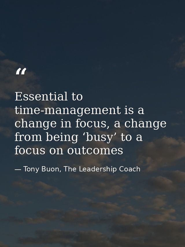 Essential to time-management is a change in focus, a change from being ‘busy’ to a focus on outcomes — Tony Buon, The Leadership Coach
