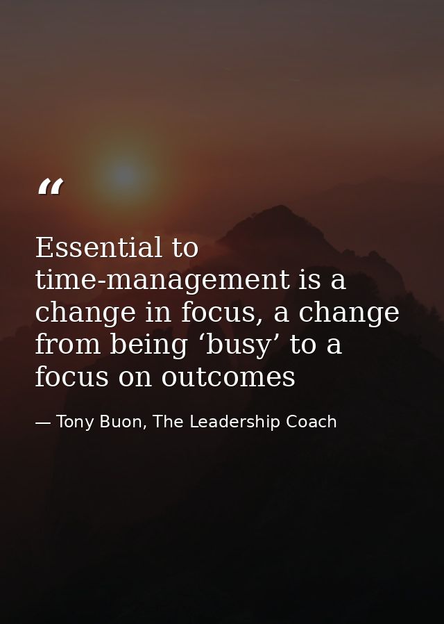 Essential to time-management is a change in focus, a change from being ‘busy’ to a focus on outcomes — Tony Buon, The Leadership Coach