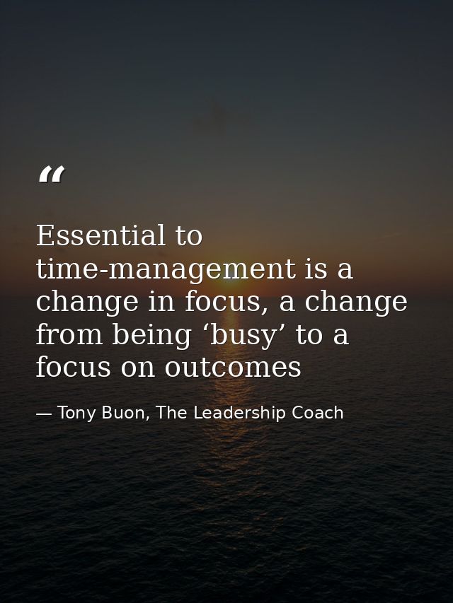 Essential to time-management is a change in focus, a change from being ‘busy’ to a focus on outcomes — Tony Buon, The Leadership Coach