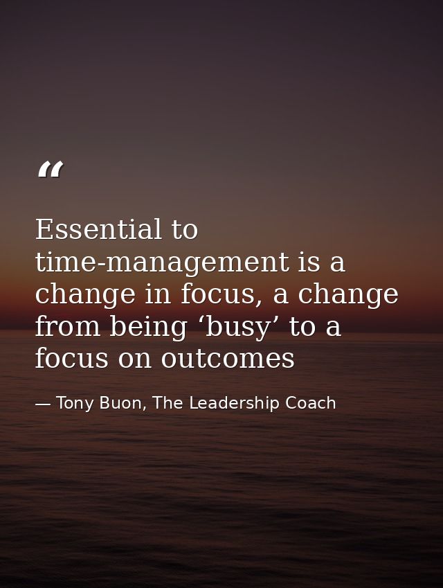 Essential to time-management is a change in focus, a change from being ‘busy’ to a focus on outcomes — Tony Buon, The Leadership Coach