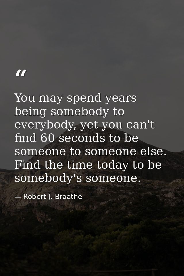 You may spend years being somebody to everybody, yet you can't find 60 seconds to be someone to someone else. Find the t — Robert J. Braathe