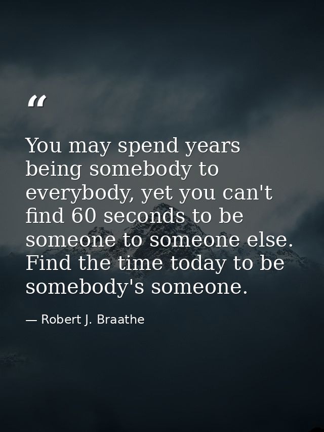 You may spend years being somebody to everybody, yet you can't find 60 seconds to be someone to someone else. Find the t — Robert J. Braathe