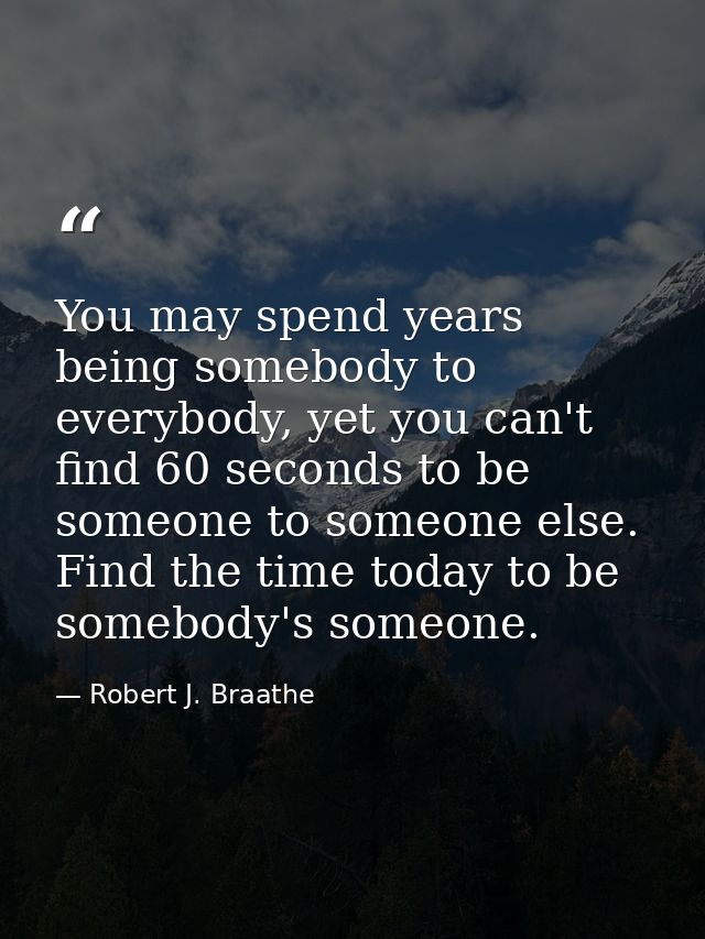 You may spend years being somebody to everybody, yet you can't find 60 seconds to be someone to someone else. Find the t — Robert J. Braathe