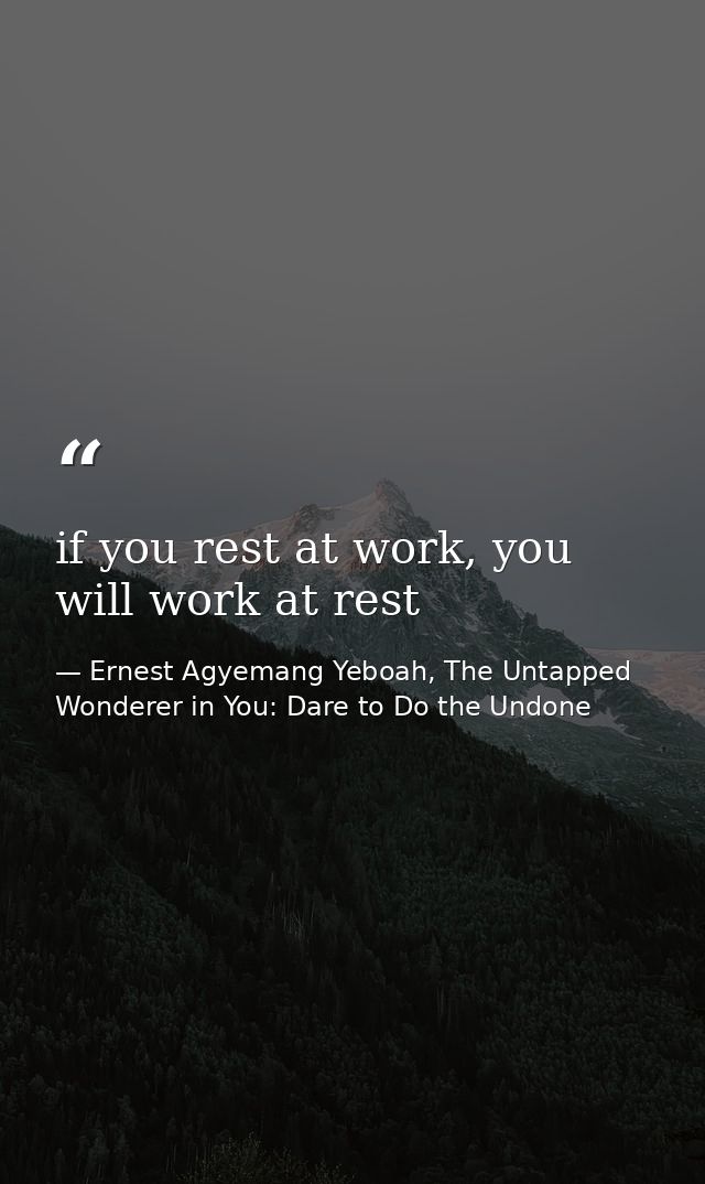 if you rest at work, you will work at rest — Ernest Agyemang Yeboah, The Untapped Wonderer in You: Dare to Do the Undone