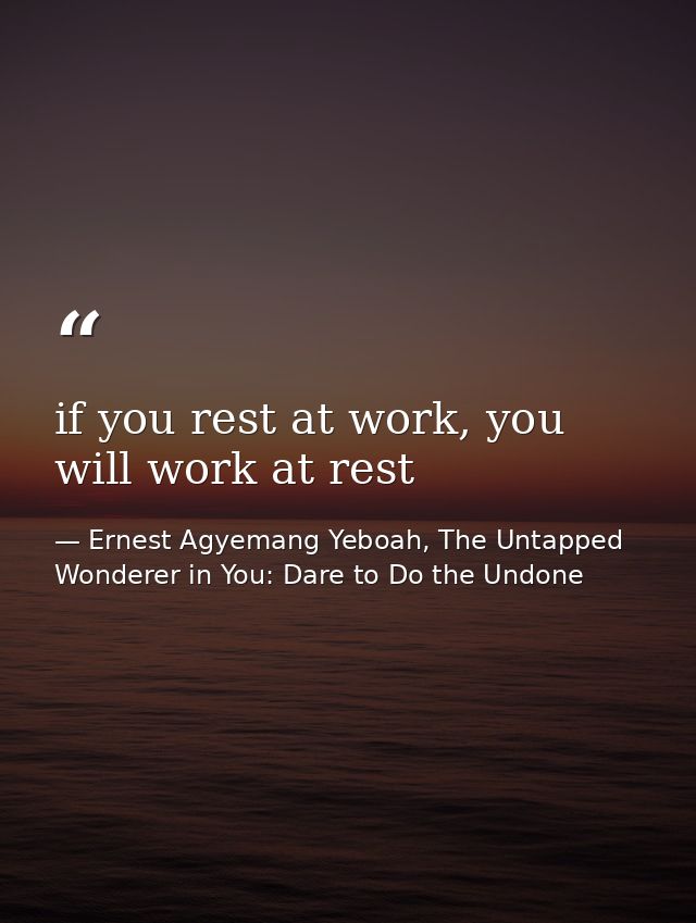 if you rest at work, you will work at rest — Ernest Agyemang Yeboah, The Untapped Wonderer in You: Dare to Do the Undone