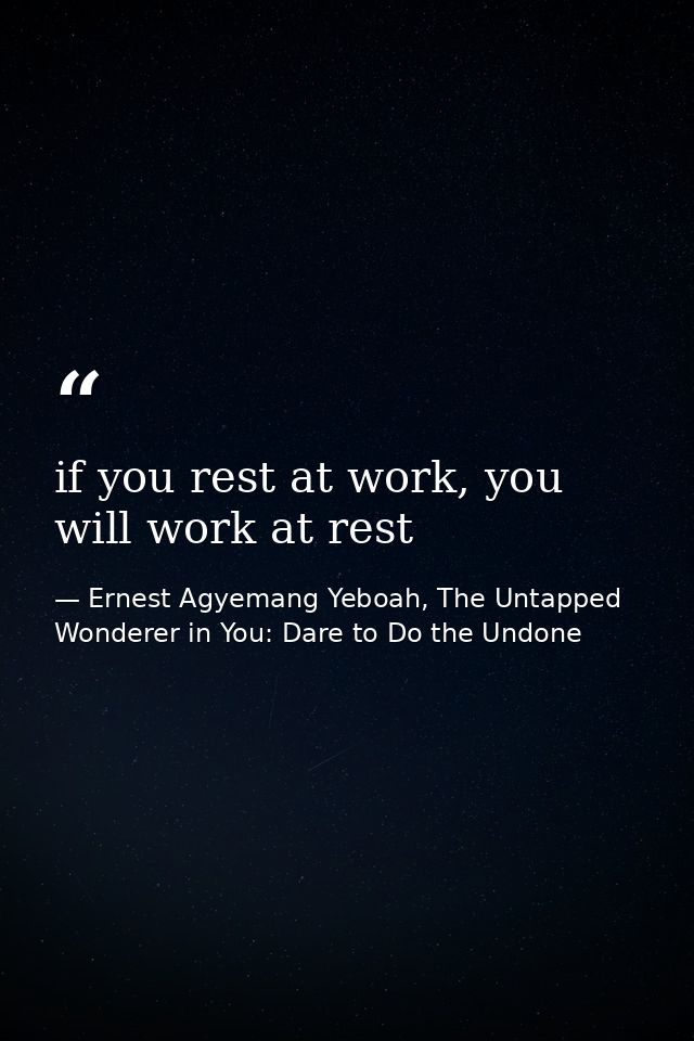 if you rest at work, you will work at rest — Ernest Agyemang Yeboah, The Untapped Wonderer in You: Dare to Do the Undone