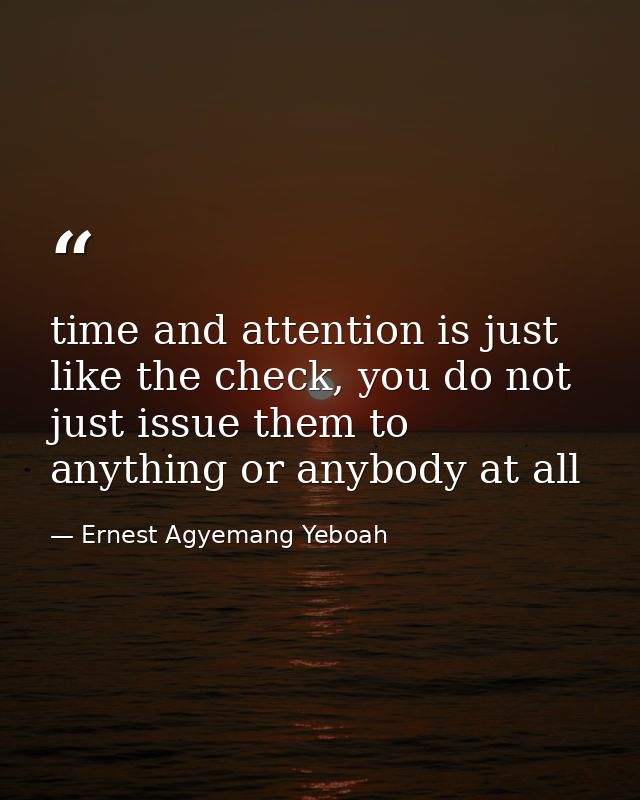 time and attention is just like the check, you do not just issue them to anything or anybody at all — Ernest Agyemang Yeboah