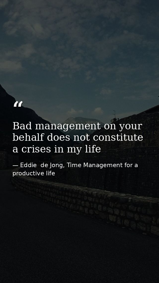Bad management on your behalf does not constitute a crises in my life — Eddie  de Jong, Time Management for a productive life