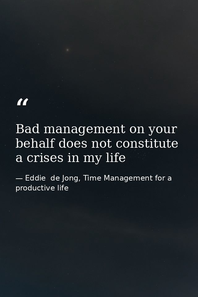 Bad management on your behalf does not constitute a crises in my life — Eddie  de Jong, Time Management for a productive life