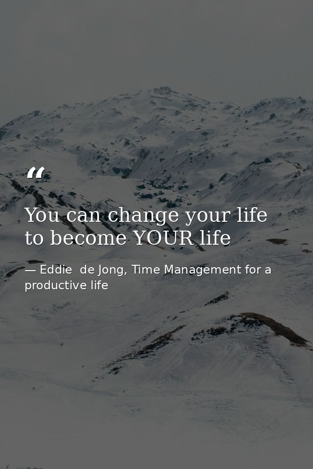 You can change your life to become YOUR life — Eddie  de Jong, Time Management for a productive life
