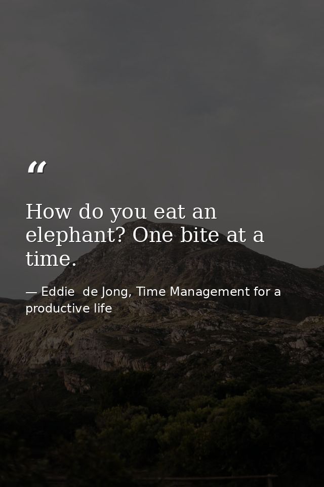 How do you eat an elephant? One bite at a time. — Eddie  de Jong, Time Management for a productive life