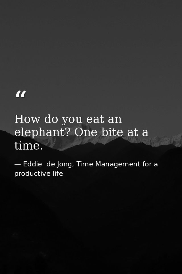 How do you eat an elephant? One bite at a time. — Eddie  de Jong, Time Management for a productive life