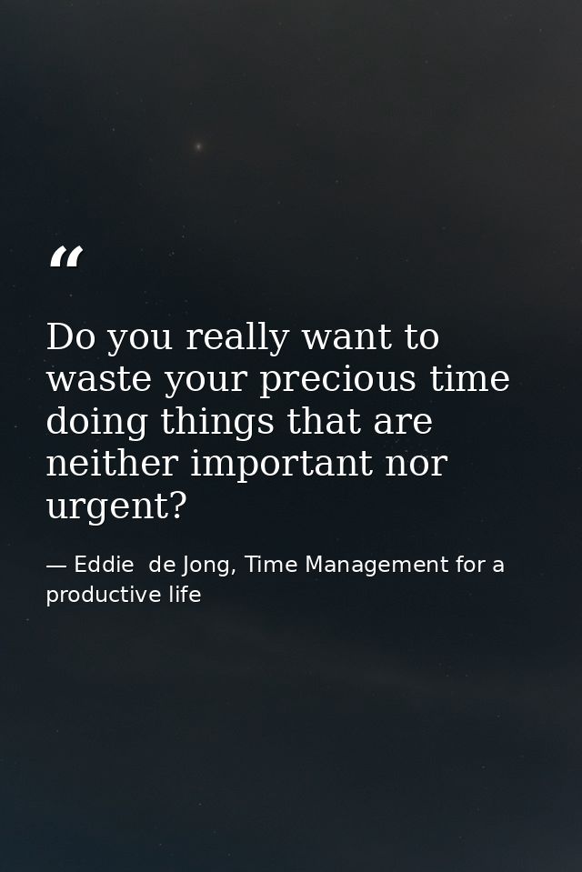 Do you really want to waste your precious time doing things that are neither important nor urgent? — Eddie  de Jong, Time Management for a productive life