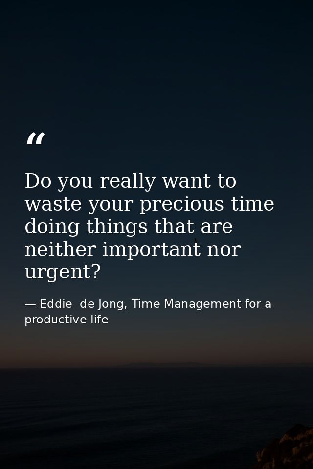Do you really want to waste your precious time doing things that are neither important nor urgent? — Eddie  de Jong, Time Management for a productive life