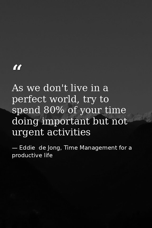 As we don't live in a perfect world, try to spend 80% of your time doing important but not urgent activities — Eddie  de Jong, Time Management for a productive life