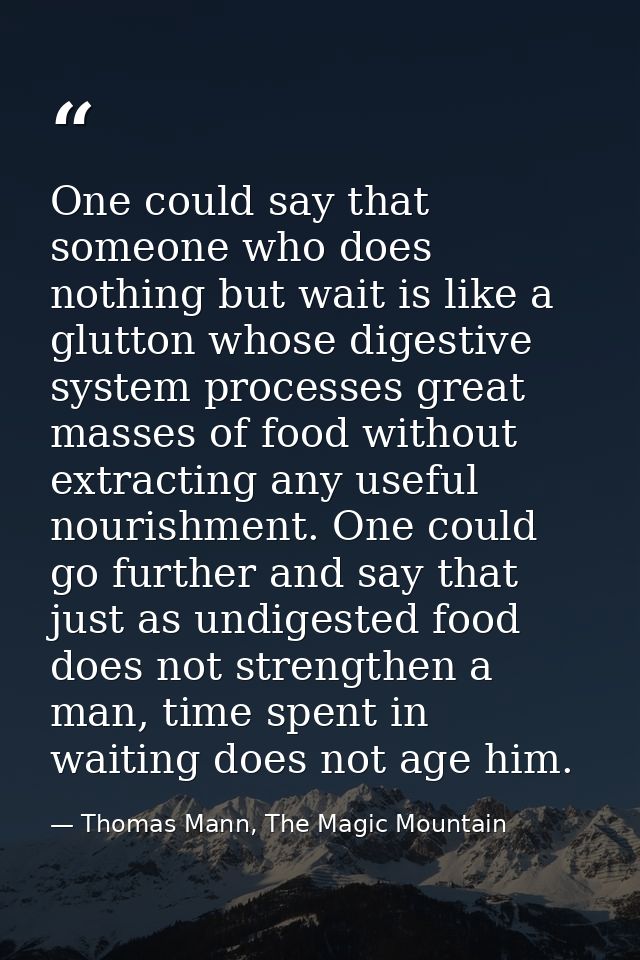 One could say that someone who does nothing but wait is like a glutton whose digestive system processes great masses of  — Thomas Mann, The Magic Mountain