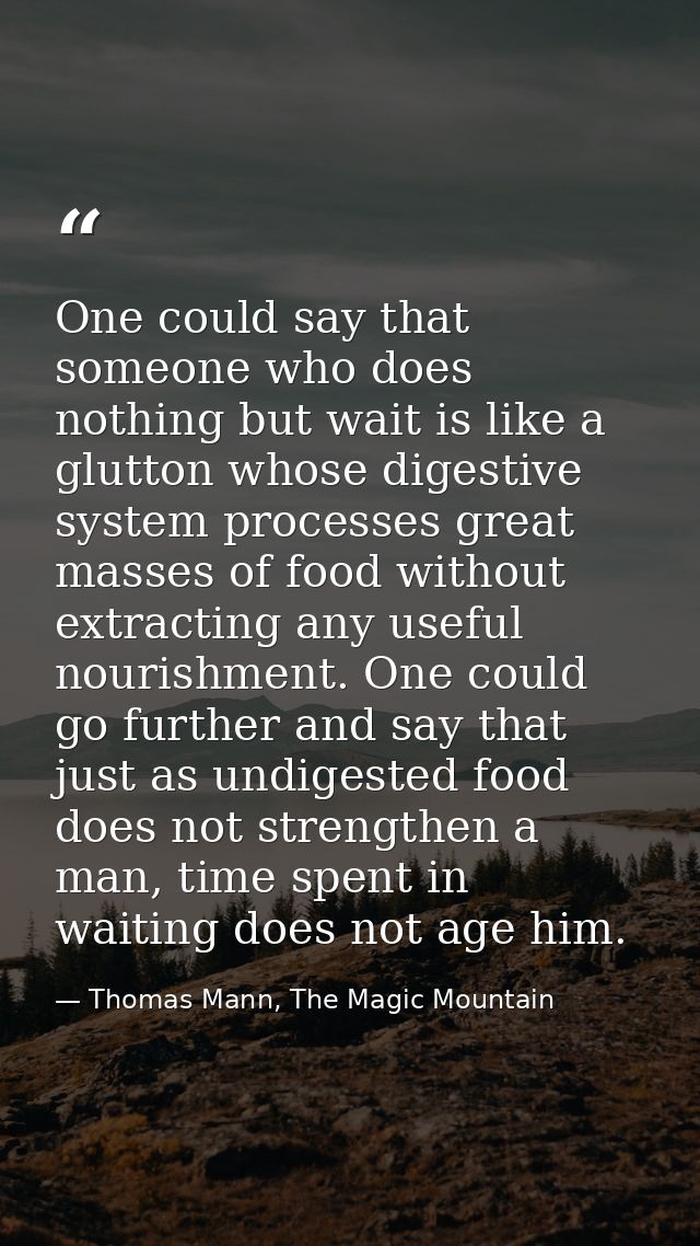 One could say that someone who does nothing but wait is like a glutton whose digestive system processes great masses of  — Thomas Mann, The Magic Mountain
