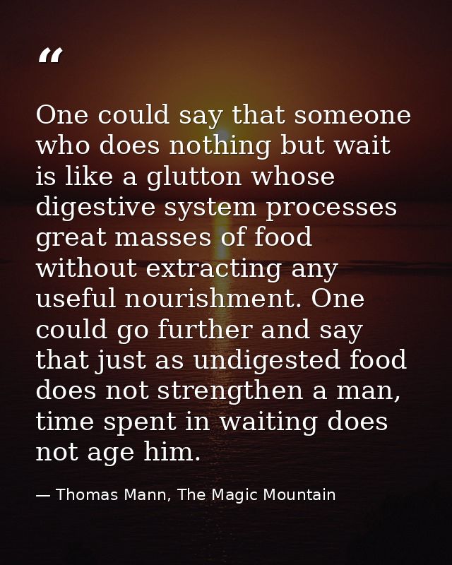One could say that someone who does nothing but wait is like a glutton whose digestive system processes great masses of  — Thomas Mann, The Magic Mountain