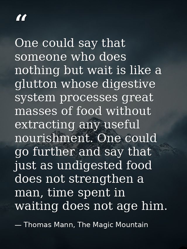 One could say that someone who does nothing but wait is like a glutton whose digestive system processes great masses of  — Thomas Mann, The Magic Mountain