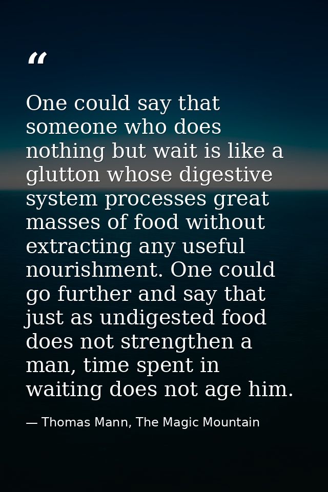 One could say that someone who does nothing but wait is like a glutton whose digestive system processes great masses of  — Thomas Mann, The Magic Mountain