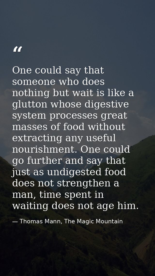 One could say that someone who does nothing but wait is like a glutton whose digestive system processes great masses of  — Thomas Mann, The Magic Mountain